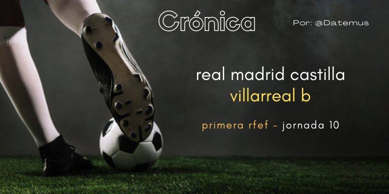 CRÓNICA | Mascletá de «Peterdazos»: Real Madrid Castilla 2 – 1 Villarreal B