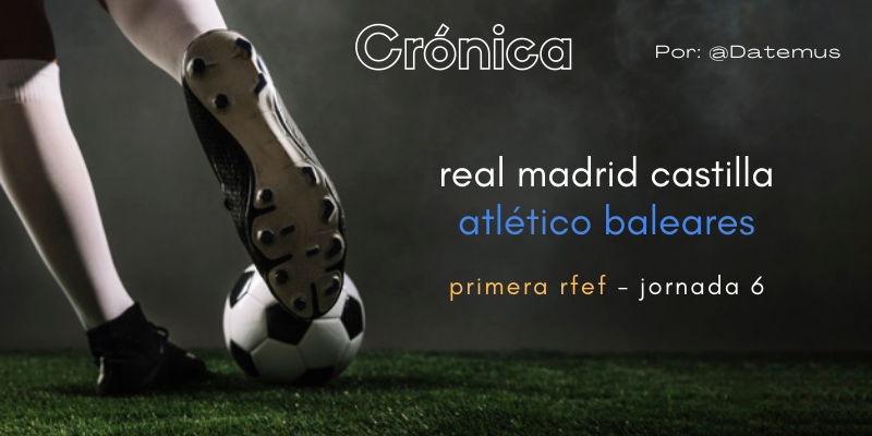 CRÓNICA | Falta de acierto y empate injusto: Real Madrid Castilla 2 – 2 Atlético Baleares