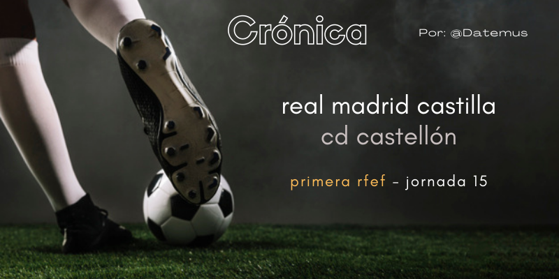 CRÓNICA | Incuria competitiva: Real Madrid Castilla 1 – 2 CD Castellón