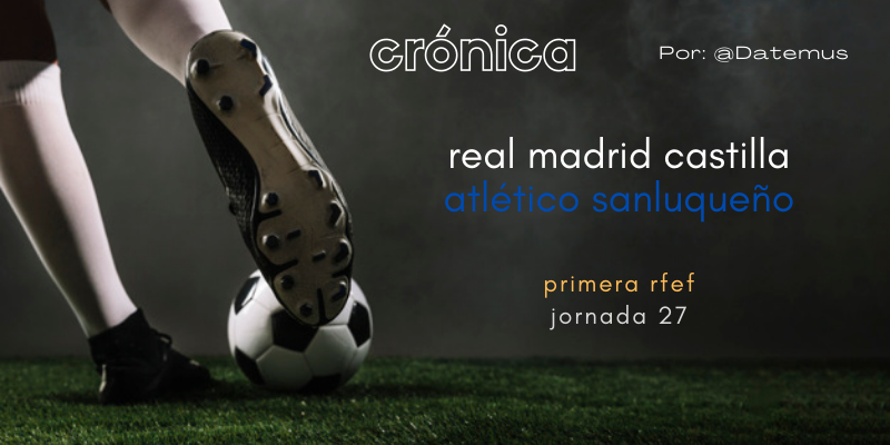 CRÓNICA | Real Madrid Castilla 5 – 2 Atlético Sanluqueño