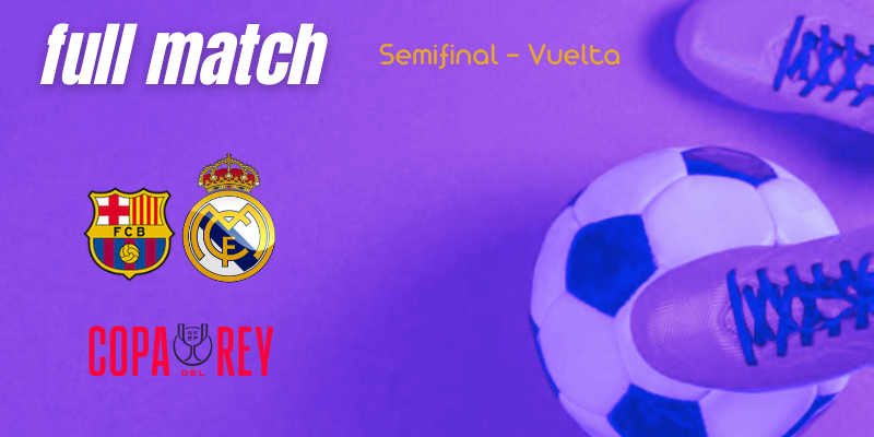 VÍDEO | Full match | FC Barcelona vs Real Madrid | Copa del Rey | Semifinal